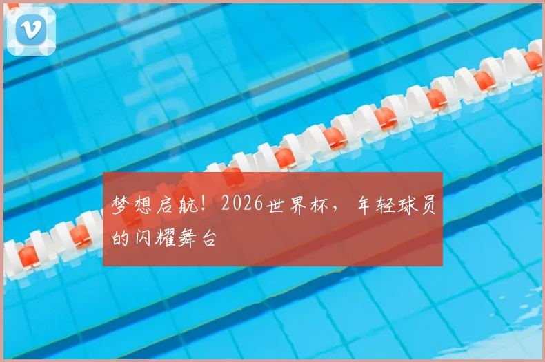 梦想启航！2026世界杯，年轻球员的闪耀舞台