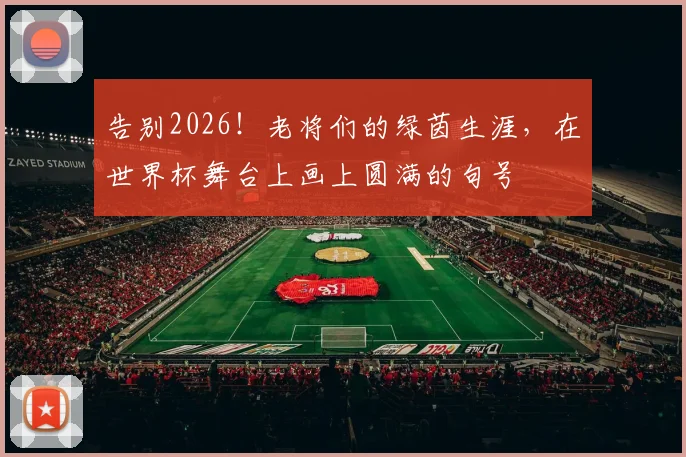 告别2026!老将们的绿茵生涯,在世界杯舞台上画上圆满的句号