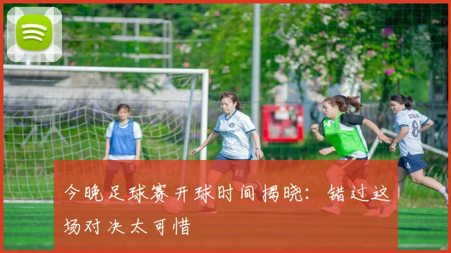 今晚足球赛开球时间揭晓:错过这场对决太可惜