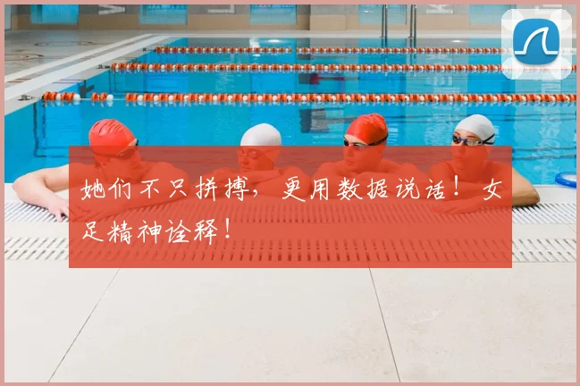 她们不只拼搏,更用数据说话!女足精神诠释!