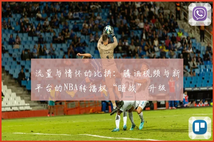 流量与情怀的比拼：腾讯视频与新平台的NBA转播权“暗战”升级