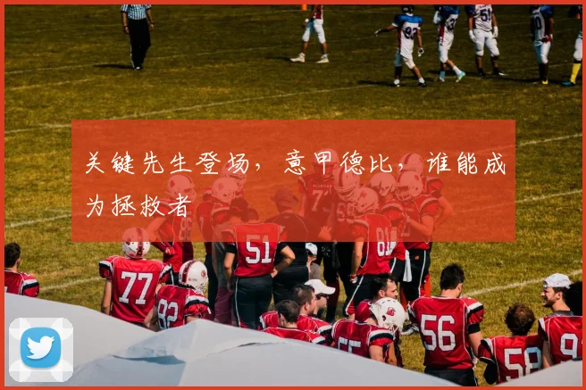 关键先生登场，意甲德比，谁能成为拯救者