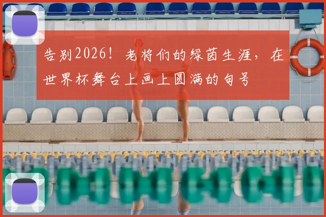 告别2026!老将们的绿茵生涯,在世界杯舞台上画上圆满的句号