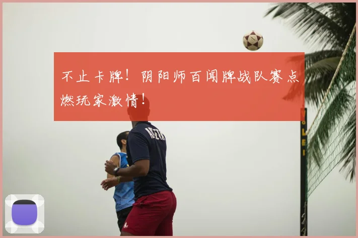 不止卡牌!阴阳师百闻牌战队赛点燃玩家激情!