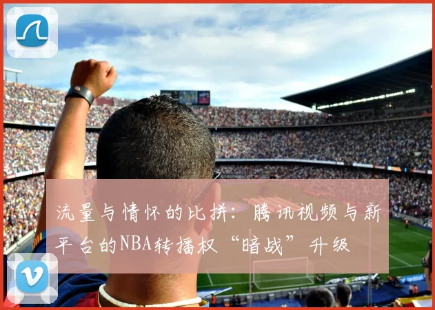 流量与情怀的比拼：腾讯视频与新平台的NBA转播权“暗战”升级