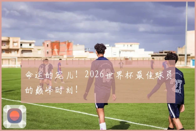 命运的宠儿！2026世界杯最佳球员的巅峰时刻！
