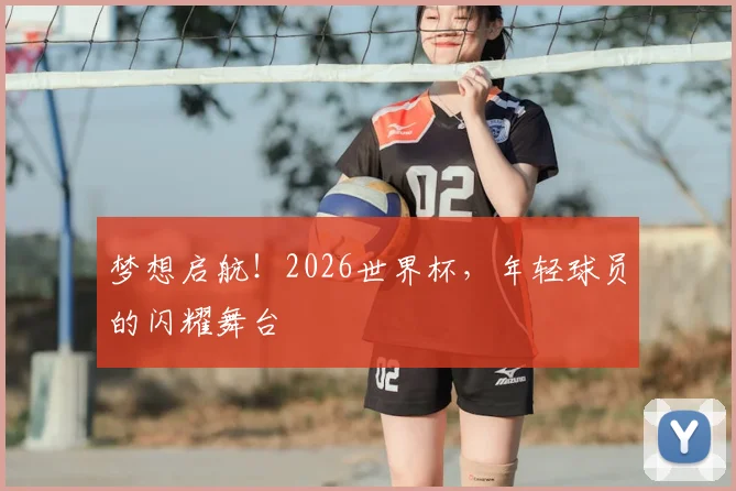 梦想启航！2026世界杯，年轻球员的闪耀舞台