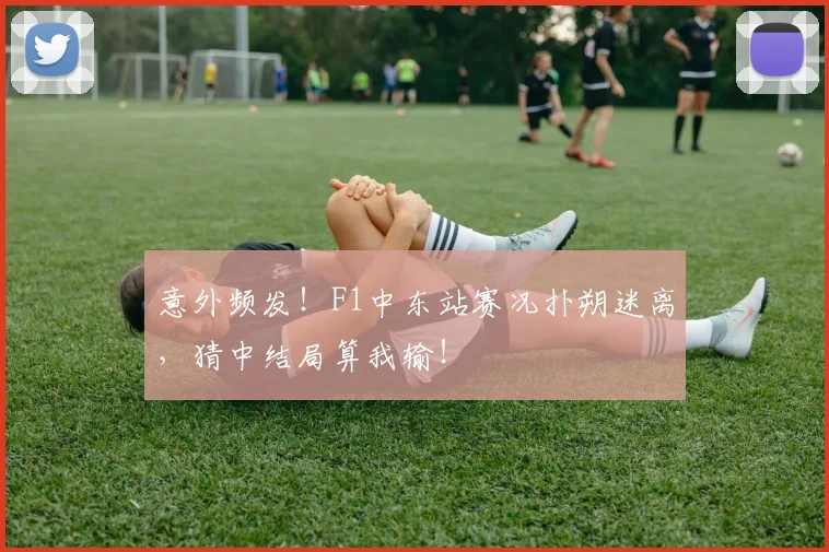 意外频发！F1中东站赛况扑朔迷离，猜中结局算我输！
