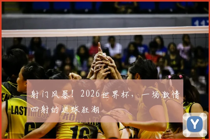 射门风暴！2026世界杯，一场激情四射的进球狂潮